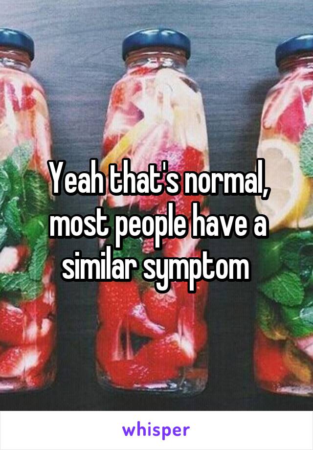 Yeah that's normal, most people have a similar symptom 