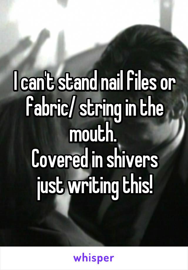 I can't stand nail files or fabric/ string in the mouth. 
Covered in shivers just writing this!