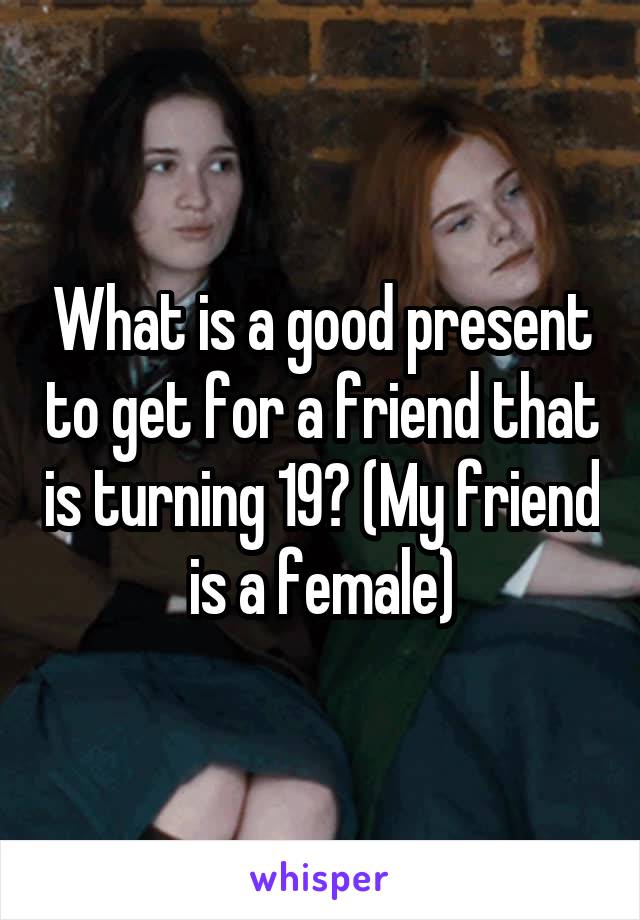 What is a good present to get for a friend that is turning 19? (My friend is a female)