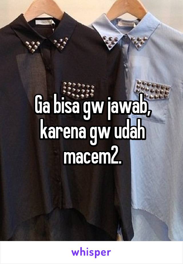 Ga bisa gw jawab, karena gw udah macem2.