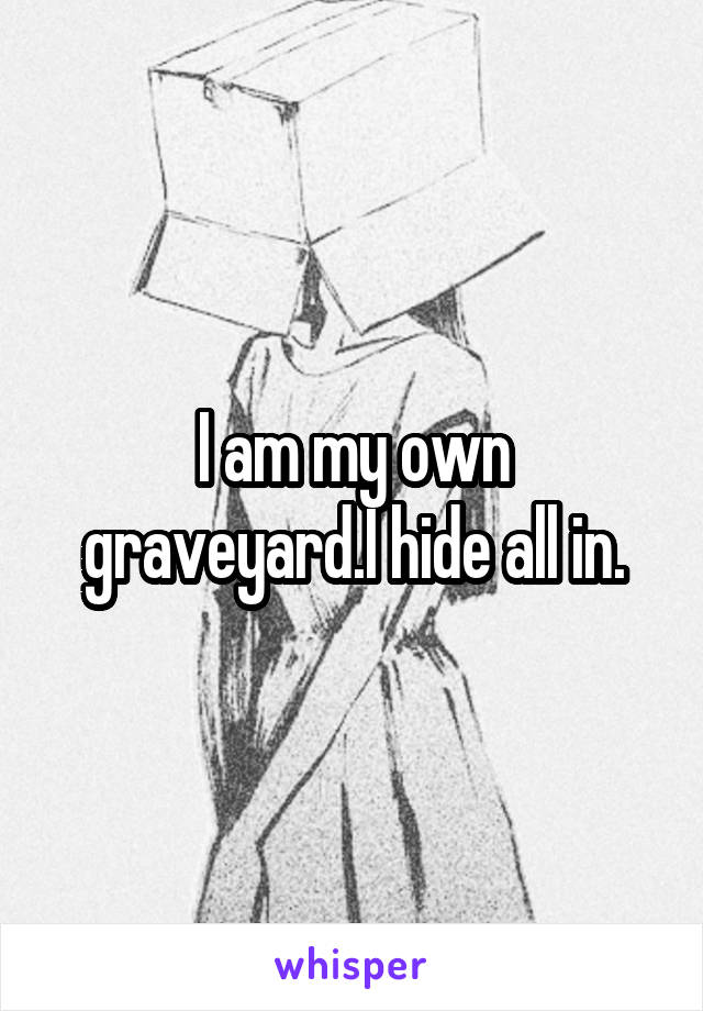 I am my own graveyard.I hide all in.