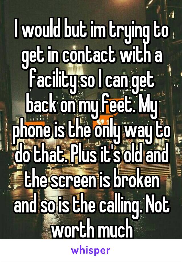 I would but im trying to get in contact with a facility so I can get back on my feet. My phone is the only way to do that. Plus it's old and the screen is broken and so is the calling. Not worth much