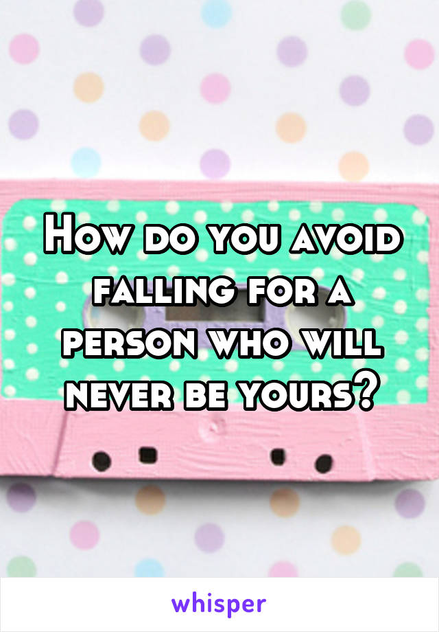 How do you avoid falling for a person who will never be yours?