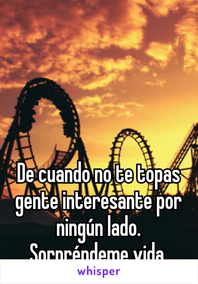 
De cuando no te topas gente interesante por ningún lado. Sorpréndeme vida.