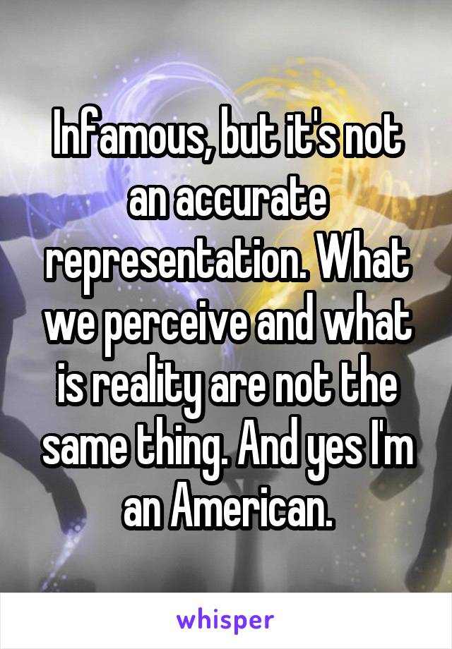 Infamous, but it's not an accurate representation. What we perceive and what is reality are not the same thing. And yes I'm an American.