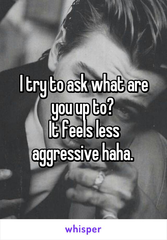 I try to ask what are you up to? 
It feels less aggressive haha. 