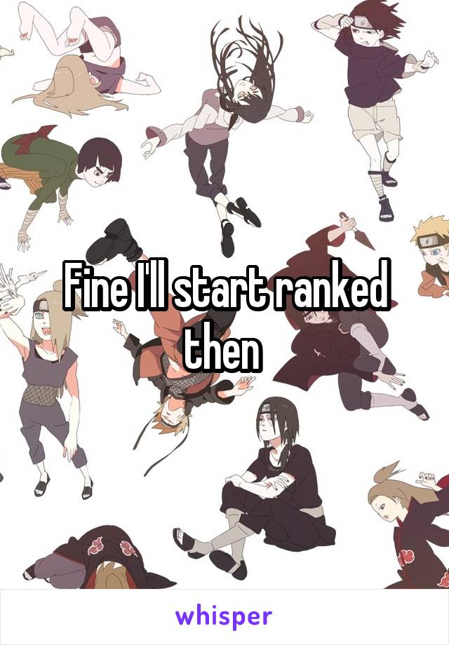 Fine I'll start ranked then 