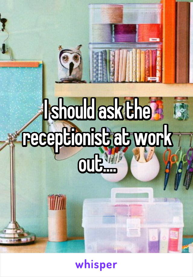 I should ask the receptionist at work out....