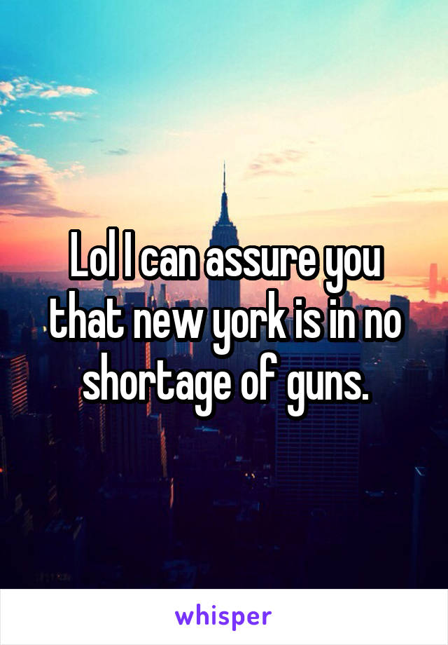 Lol I can assure you that new york is in no shortage of guns.