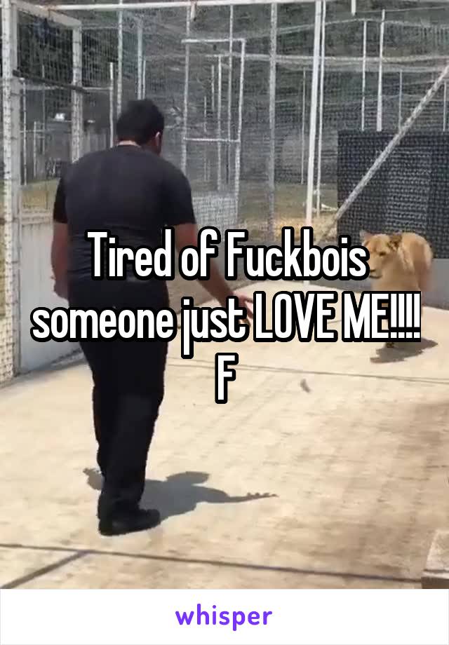 Tired of Fuckbois someone just LOVE ME!!!! F