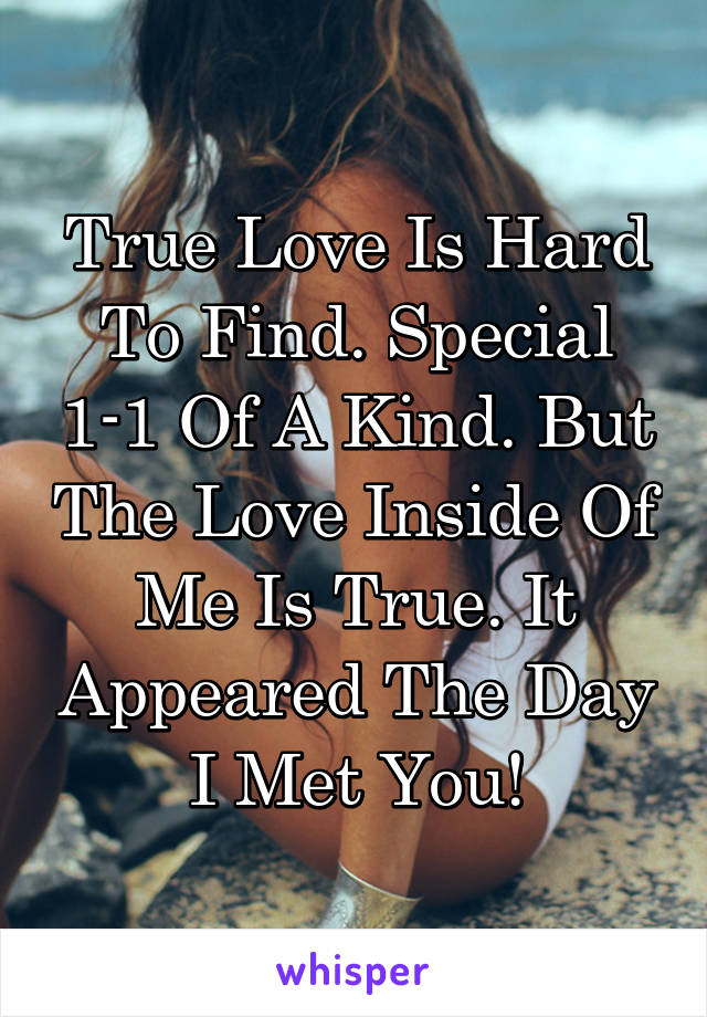 True Love Is Hard To Find. Special 1-1 Of A Kind. But The Love Inside Of Me Is True. It Appeared The Day I Met You!