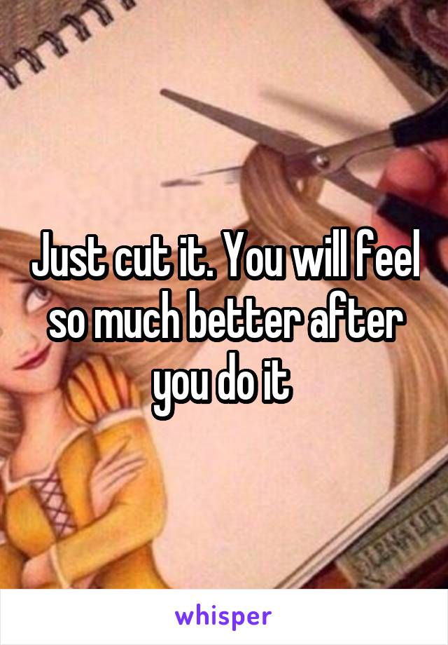 Just cut it. You will feel so much better after you do it 