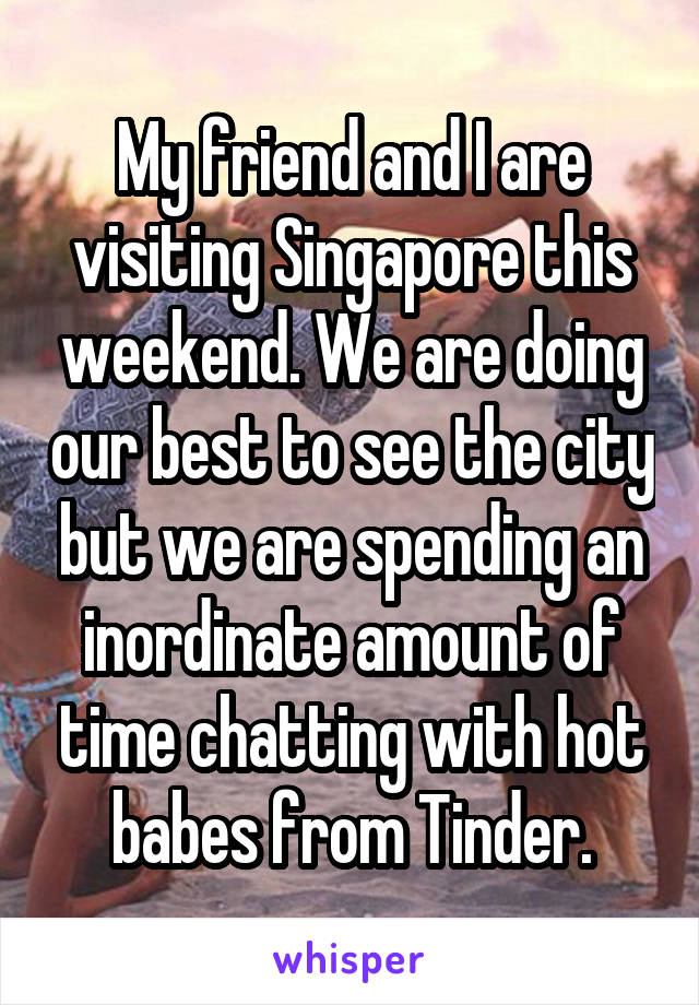 My friend and I are visiting Singapore this weekend. We are doing our best to see the city but we are spending an inordinate amount of time chatting with hot babes from Tinder.