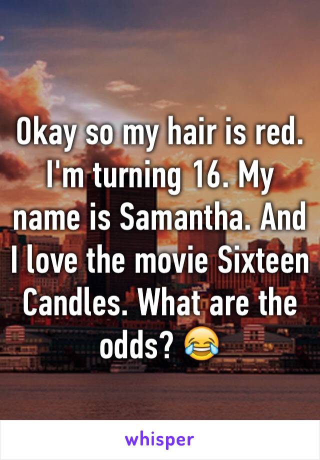 Okay so my hair is red. I'm turning 16. My name is Samantha. And I love the movie Sixteen Candles. What are the odds? 😂 