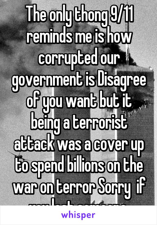 The only thong 9/11 reminds me is how corrupted our government is Disagree of you want but it being a terrorist attack was a cover up to spend billions on the war on terror Sorry  if you lost someone.