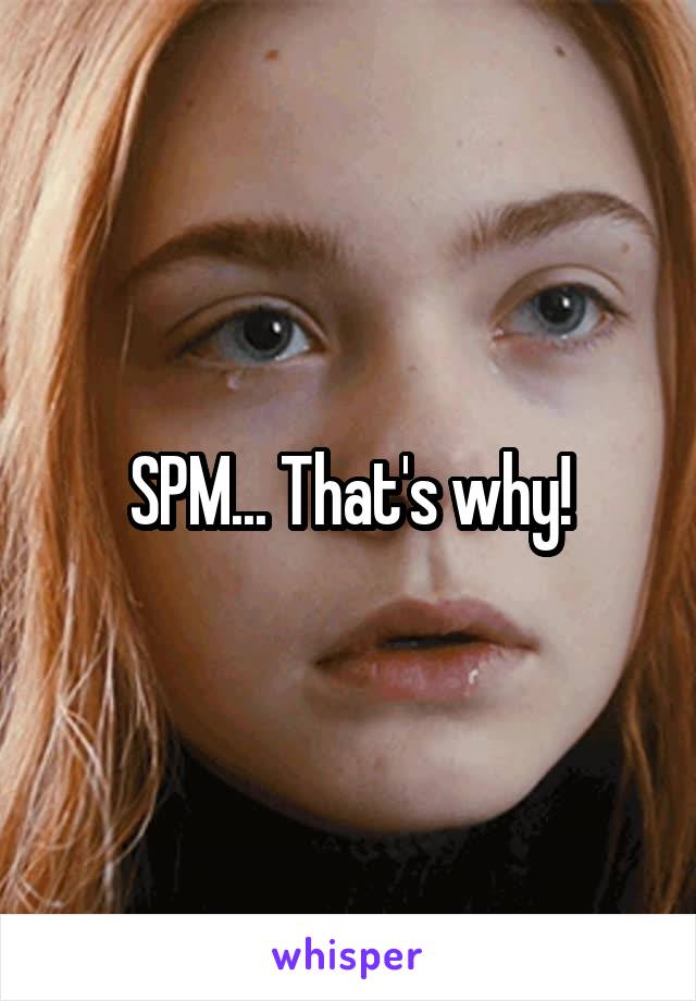 SPM... That's why!