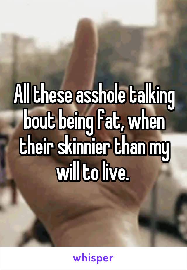 All these asshole talking bout being fat, when their skinnier than my will to live. 