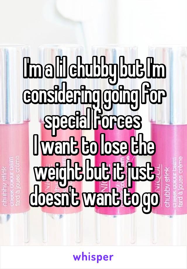 I'm a lil chubby but I'm considering going for special forces 
I want to lose the weight but it just doesn't want to go