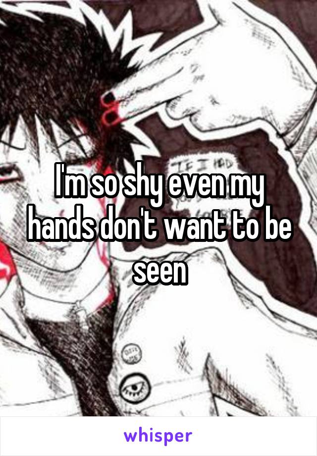 I'm so shy even my hands don't want to be seen