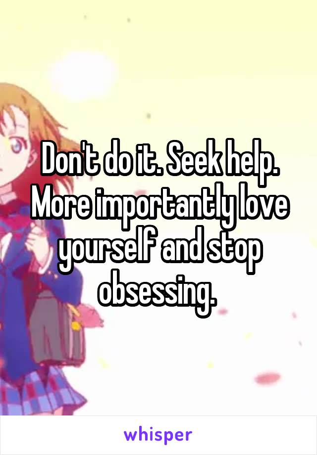 Don't do it. Seek help. More importantly love yourself and stop obsessing. 