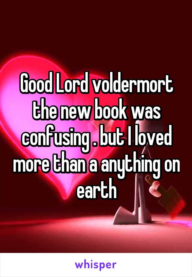 Good Lord voldermort the new book was confusing . but I loved more than a anything on earth