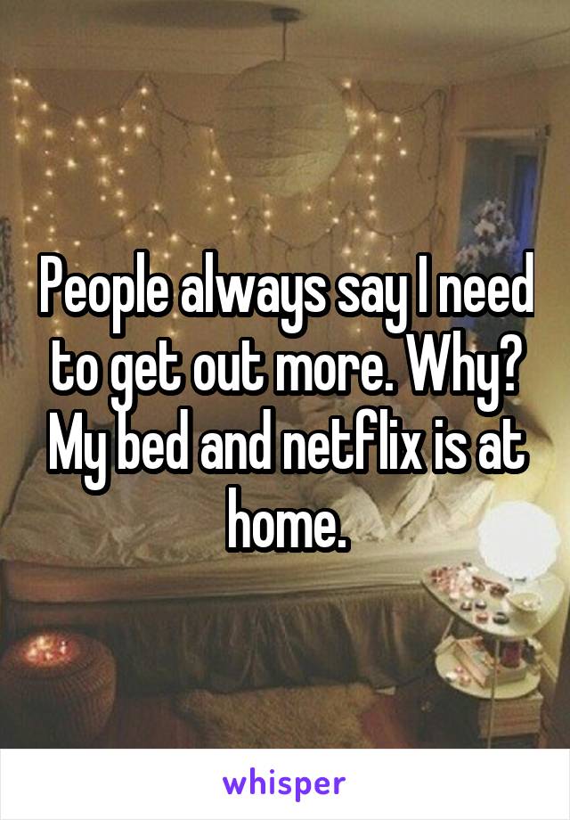 People always say I need to get out more. Why? My bed and netflix is at home.