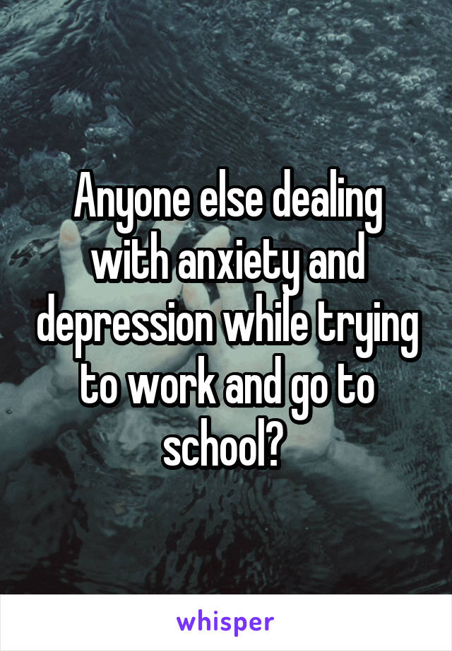 Anyone else dealing with anxiety and depression while trying to work and go to school? 