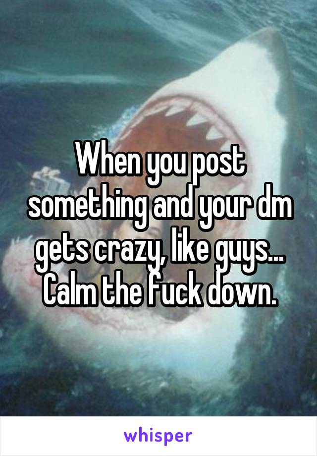 When you post something and your dm gets crazy, like guys... Calm the fuck down.