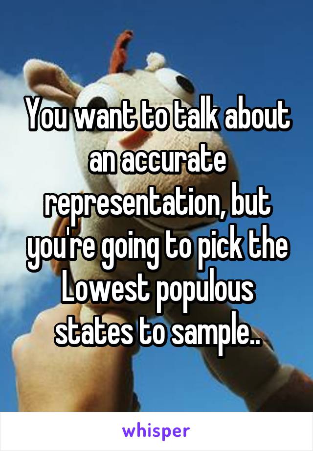 You want to talk about an accurate representation, but you're going to pick the Lowest populous states to sample..