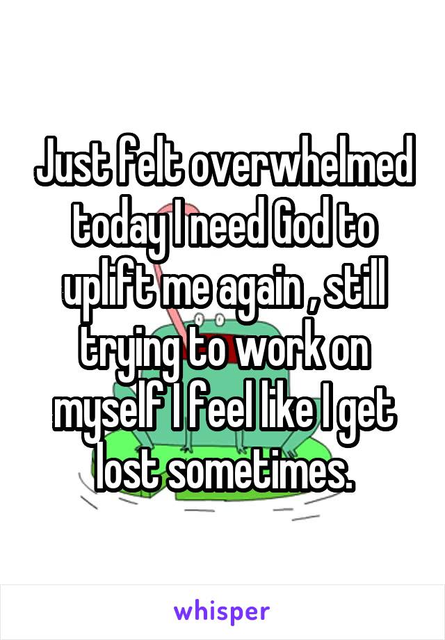 Just felt overwhelmed today I need God to uplift me again , still trying to work on myself I feel like I get lost sometimes.