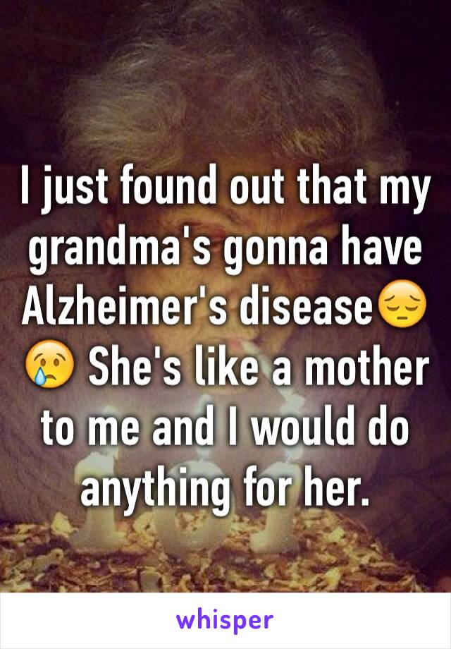 I just found out that my grandma's gonna have Alzheimer's disease😔😢 She's like a mother to me and I would do anything for her. 