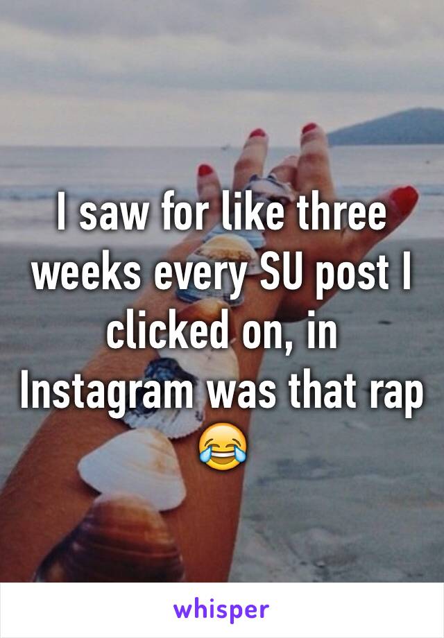 I saw for like three weeks every SU post I clicked on, in Instagram was that rap 😂