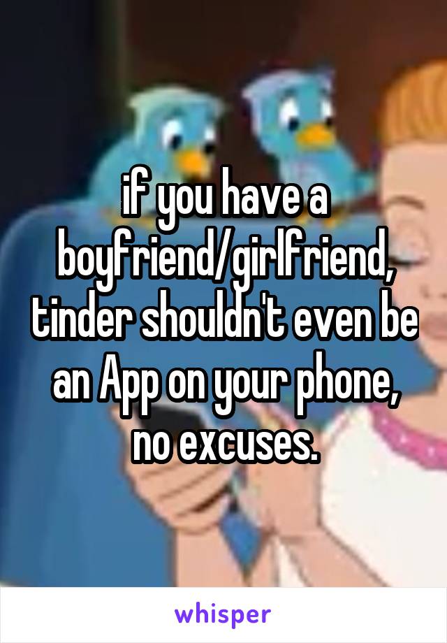 if you have a boyfriend/girlfriend, tinder shouldn't even be an App on your phone, no excuses.