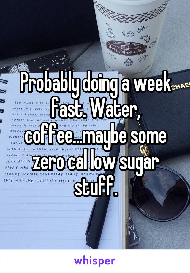 Probably doing a week fast. Water, coffee...maybe some zero cal low sugar stuff.