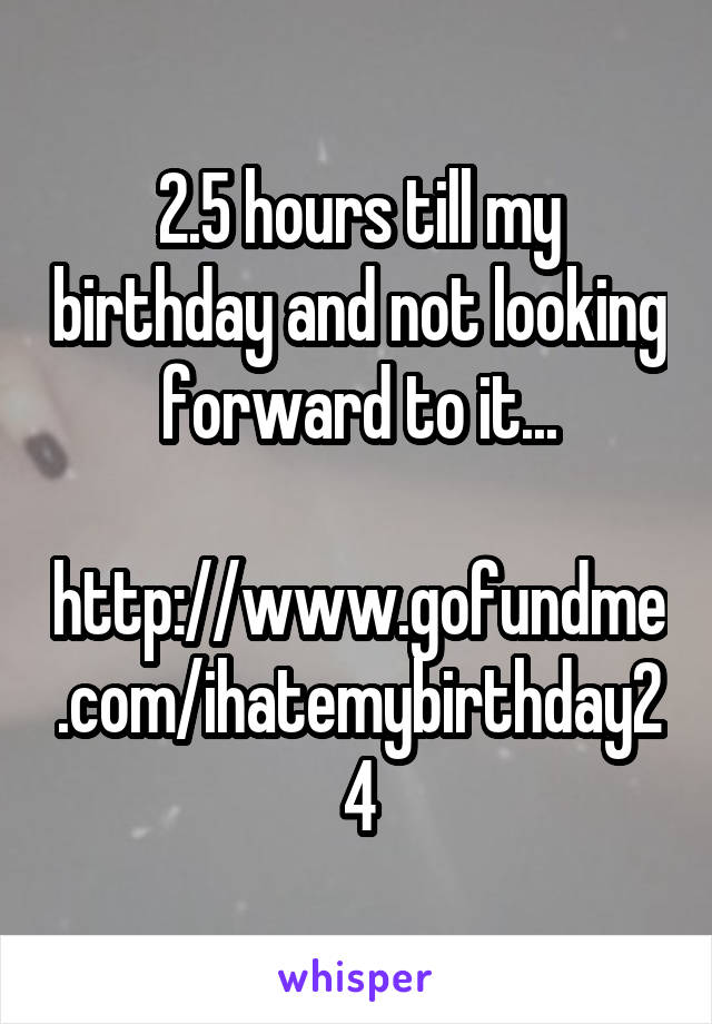 2.5 hours till my birthday and not looking forward to it...

http://www.gofundme.com/ihatemybirthday24