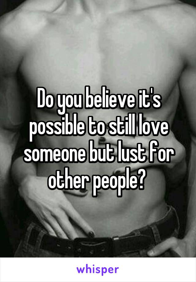 Do you believe it's possible to still love someone but lust for other people? 