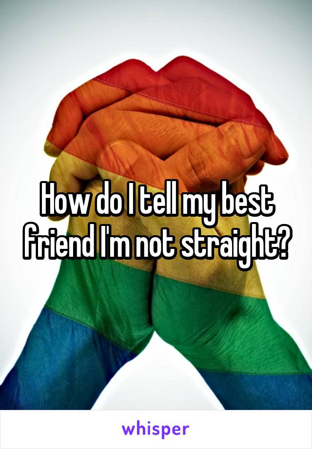 How do I tell my best friend I'm not straight?