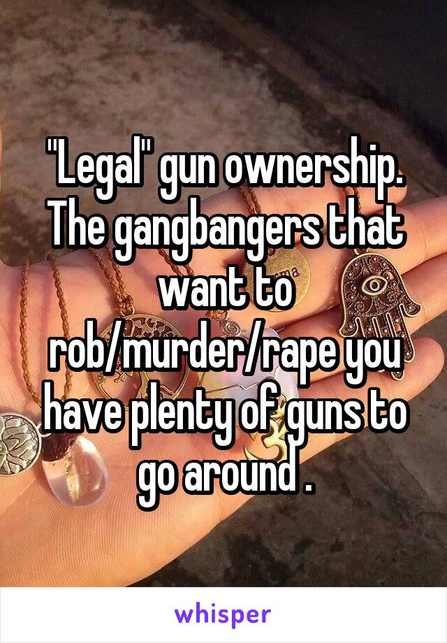 "Legal" gun ownership.
The gangbangers that want to rob/murder/rape you have plenty of guns to go around .