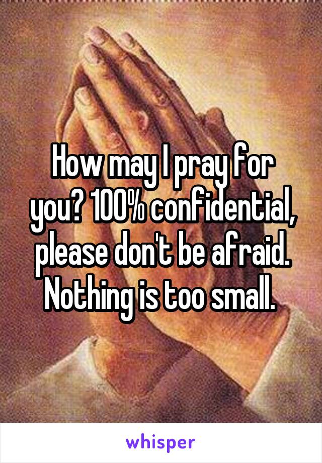 How may I pray for you? 100% confidential, please don't be afraid. Nothing is too small. 