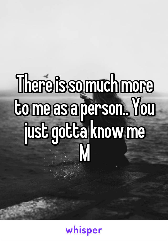 There is so much more to me as a person.. You just gotta know me
M