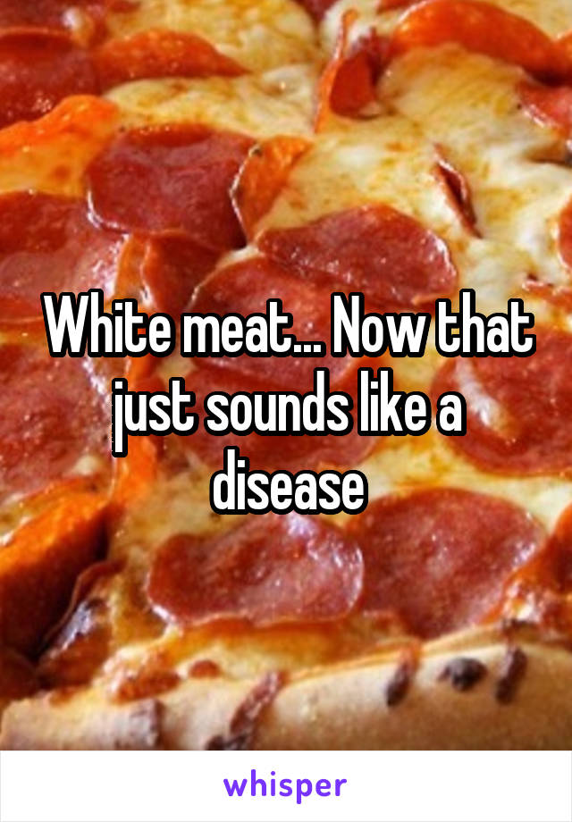 White meat... Now that just sounds like a disease