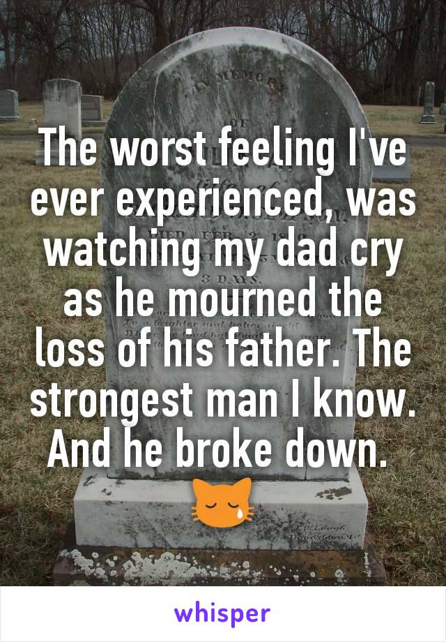 The worst feeling I've ever experienced, was watching my dad cry as he mourned the loss of his father. The strongest man I know. And he broke down. 
😿