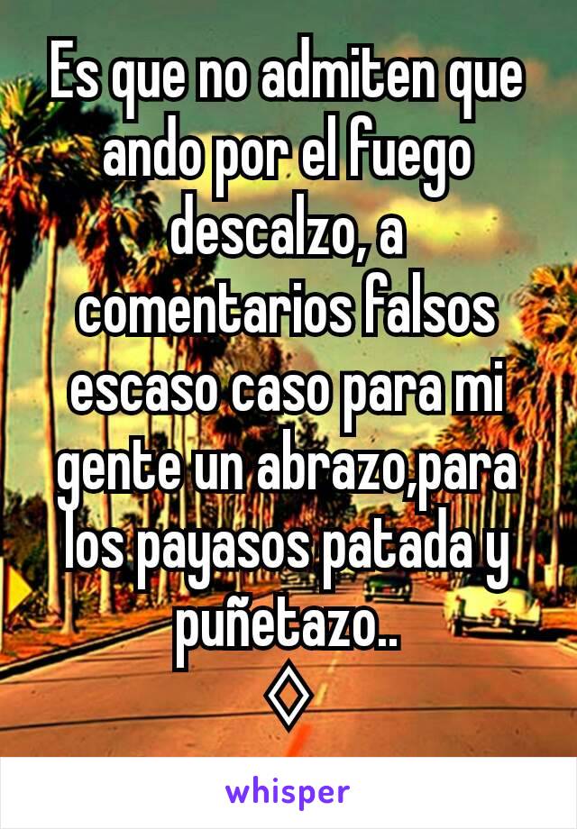 Es que no admiten que ando por el fuego descalzo, a comentarios falsos escaso caso para mi gente un abrazo,para los payasos patada y puñetazo..
♢