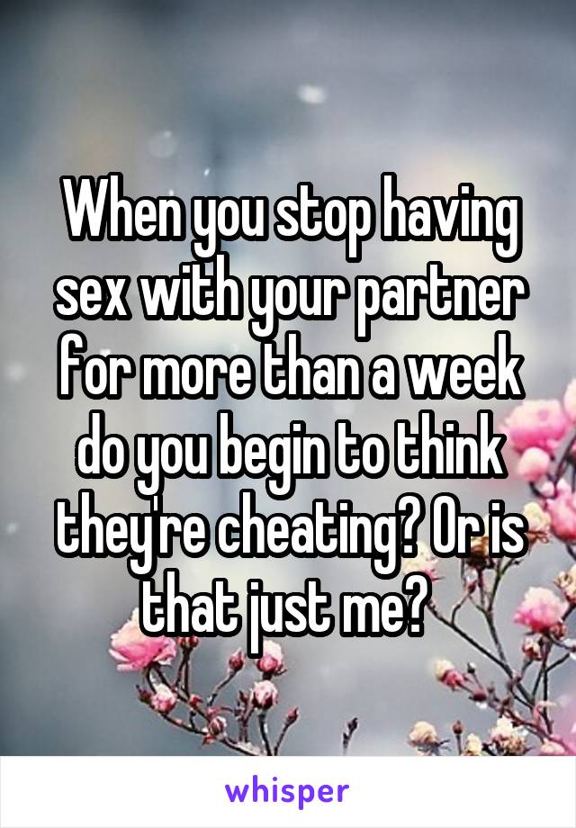 When you stop having sex with your partner for more than a week do you begin to think they're cheating? Or is that just me? 