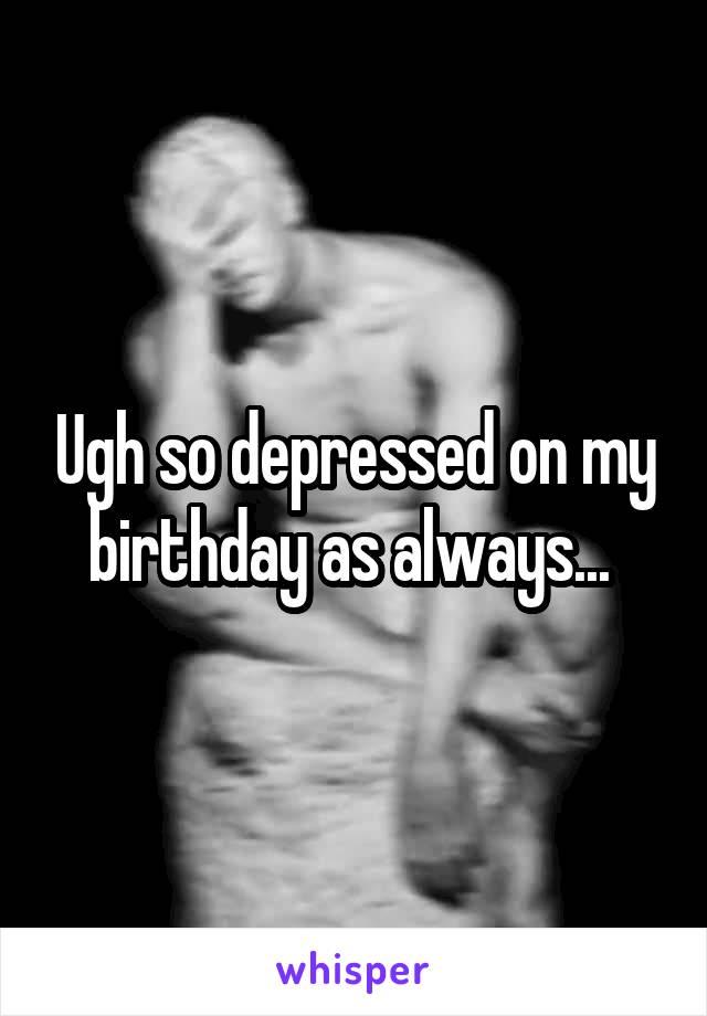 Ugh so depressed on my birthday as always... 