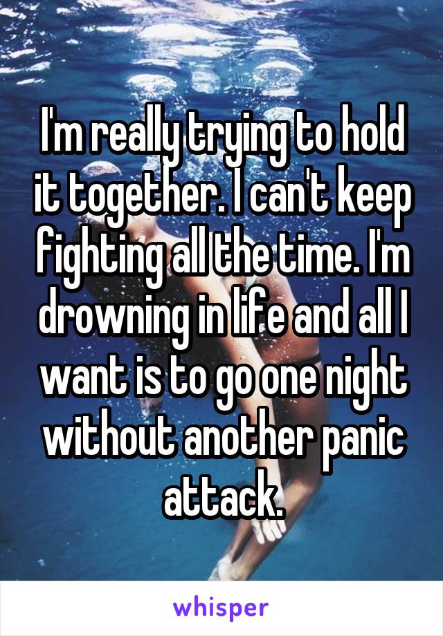 I'm really trying to hold it together. I can't keep fighting all the time. I'm drowning in life and all I want is to go one night without another panic attack.