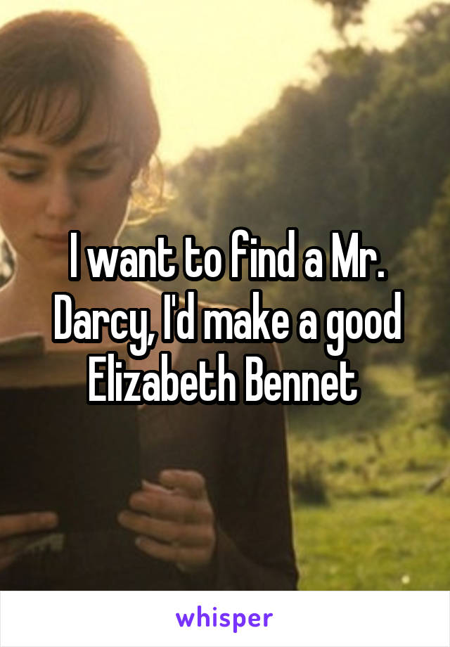 I want to find a Mr. Darcy, I'd make a good Elizabeth Bennet 