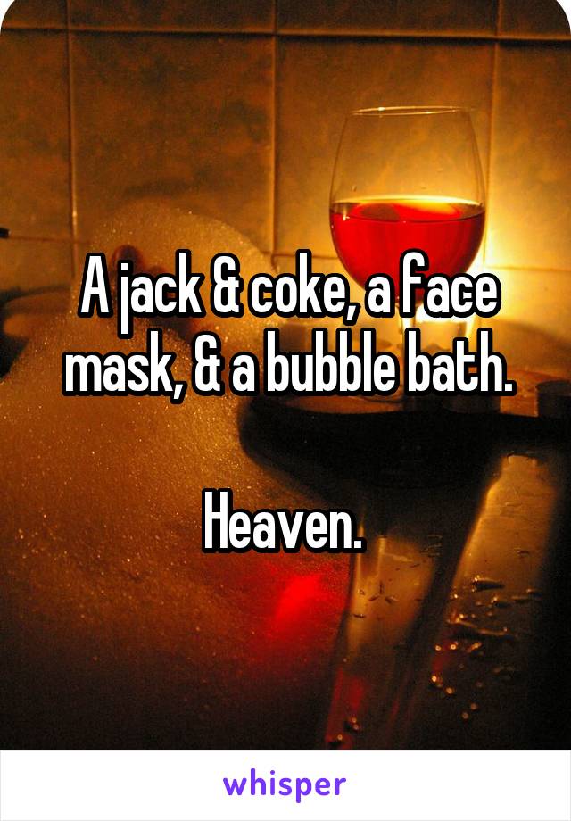 A jack & coke, a face mask, & a bubble bath.

Heaven. 