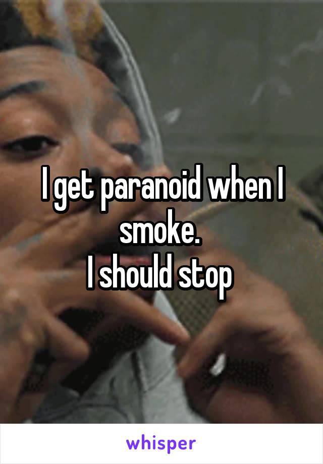 I get paranoid when I smoke. 
I should stop 