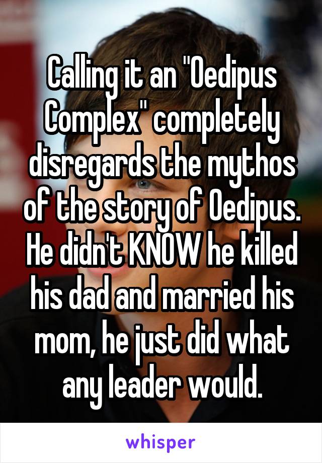 Calling it an "Oedipus Complex" completely disregards the mythos of the story of Oedipus. He didn't KNOW he killed his dad and married his mom, he just did what any leader would.